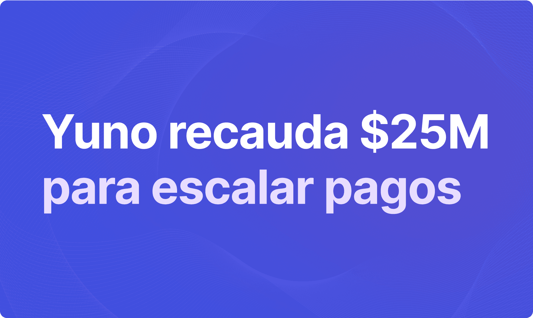 La ronda de 25 millones de dólares de Yuno: un hito para la orquestación de pagos